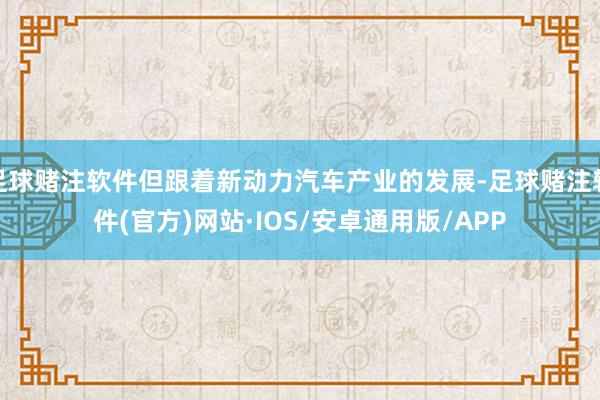 足球赌注软件但跟着新动力汽车产业的发展-足球赌注软件(官方)网站·IOS/安卓通用版/APP