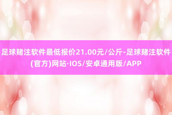 足球赌注软件最低报价21.00元/公斤-足球赌注软件(官方)网站·IOS/安卓通用版/APP