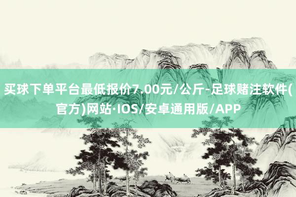 买球下单平台最低报价7.00元/公斤-足球赌注软件(官方)网站·IOS/安卓通用版/APP