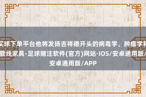 买球下单平台他将发扬吉祥德开头的病毒学、肿瘤学和炎症管线家具-足球赌注软件(官方)网站·IOS/安卓通用版/APP