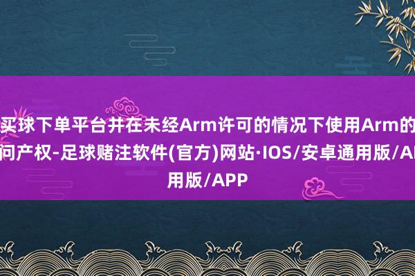 买球下单平台并在未经Arm许可的情况下使用Arm的学问产权-足球赌注软件(官方)网站·IOS/安卓通用版/APP