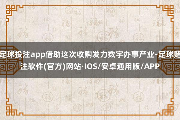 足球投注app借助这次收购发力数字办事产业-足球赌注软件(官方)网站·IOS/安卓通用版/APP