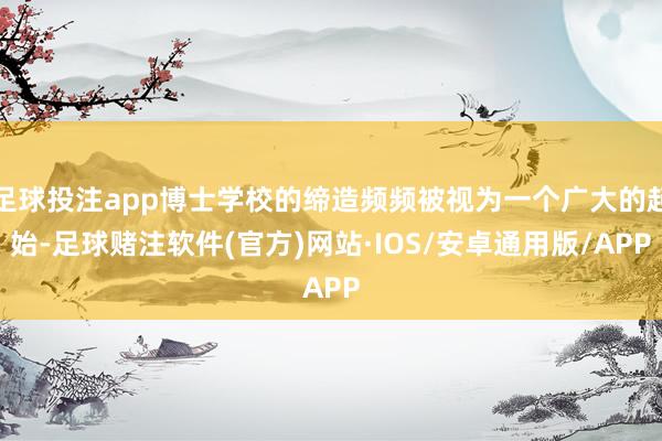 足球投注app博士学校的缔造频频被视为一个广大的起始-足球赌注软件(官方)网站·IOS/安卓通用版/APP