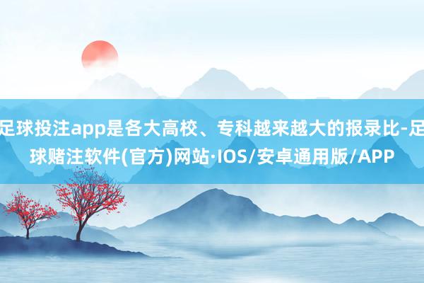 足球投注app是各大高校、专科越来越大的报录比-足球赌注软件(官方)网站·IOS/安卓通用版/APP