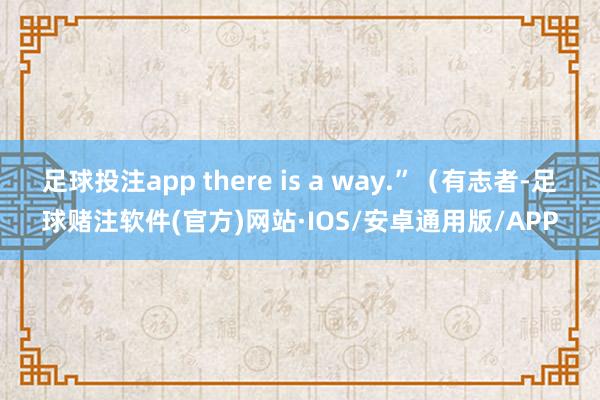 足球投注app there is a way.”（有志者-足球赌注软件(官方)网站·IOS/安卓通用版/APP