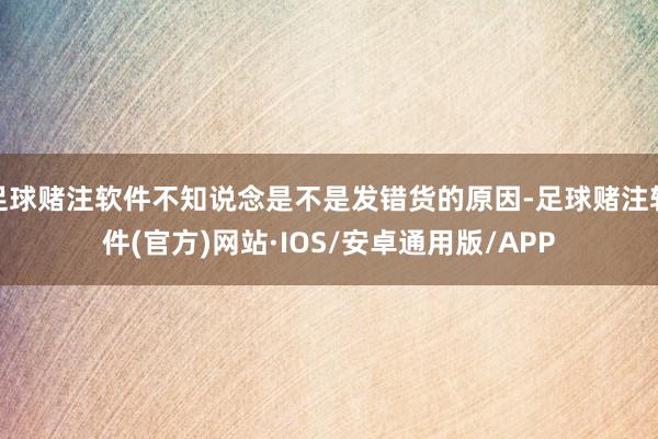 足球赌注软件不知说念是不是发错货的原因-足球赌注软件(官方)网站·IOS/安卓通用版/APP