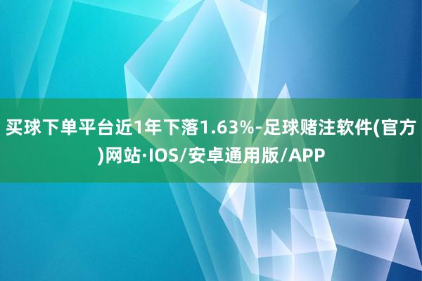 买球下单平台近1年下落1.63%-足球赌注软件(官方)网站·IOS/安卓通用版/APP