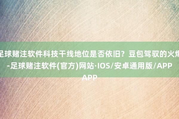 足球赌注软件科技干线地位是否依旧？豆包驾驭的火爆-足球赌注软件(官方)网站·IOS/安卓通用版/APP