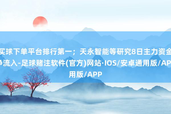 买球下单平台排行第一；天永智能等研究8日主力资金净流入-足球赌注软件(官方)网站·IOS/安卓通用版/APP