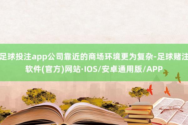 足球投注app公司靠近的商场环境更为复杂-足球赌注软件(官方)网站·IOS/安卓通用版/APP