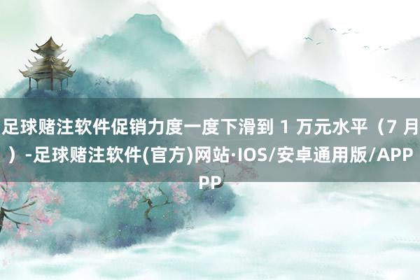 足球赌注软件促销力度一度下滑到 1 万元水平（7 月）-足球赌注软件(官方)网站·IOS/安卓通用版/APP