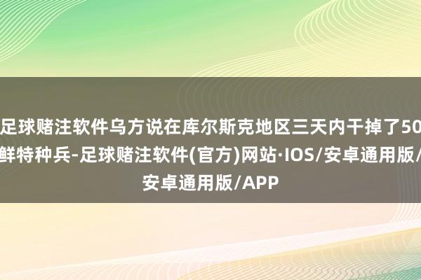 足球赌注软件乌方说在库尔斯克地区三天内干掉了50名朝鲜特种兵-足球赌注软件(官方)网站·IOS/安卓通用版/APP