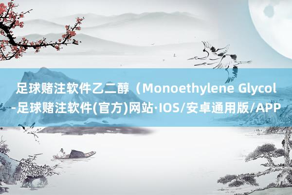 足球赌注软件乙二醇（Monoethylene Glycol-足球赌注软件(官方)网站·IOS/安卓通用版/APP