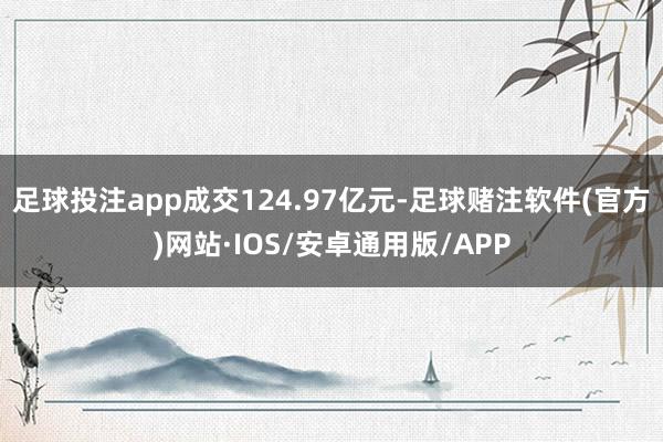 足球投注app成交124.97亿元-足球赌注软件(官方)网站·IOS/安卓通用版/APP