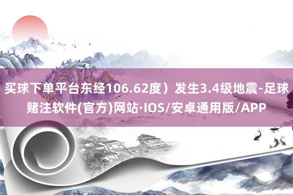 买球下单平台东经106.62度）发生3.4级地震-足球赌注软件(官方)网站·IOS/安卓通用版/APP