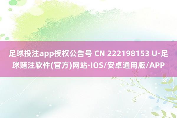 足球投注app授权公告号 CN 222198153 U-足球赌注软件(官方)网站·IOS/安卓通用版/APP