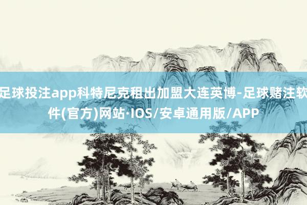 足球投注app科特尼克租出加盟大连英博-足球赌注软件(官方)网站·IOS/安卓通用版/APP