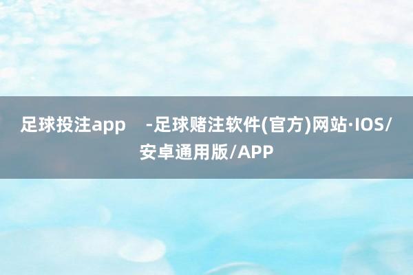 足球投注app    -足球赌注软件(官方)网站·IOS/安卓通用版/APP