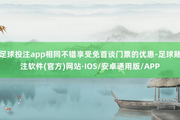 足球投注app相同不错享受免首谈门票的优惠-足球赌注软件(官方)网站·IOS/安卓通用版/APP