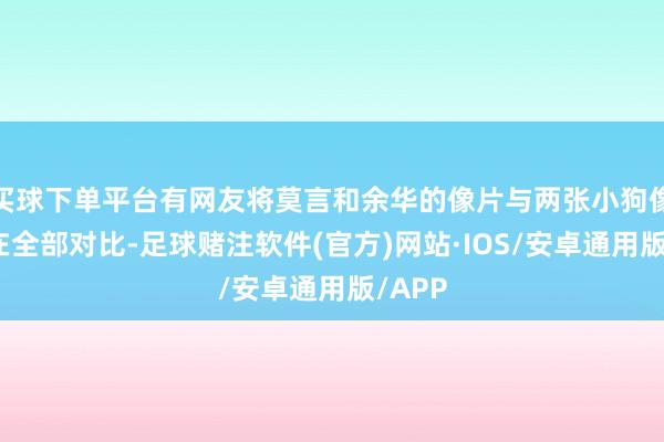 买球下单平台有网友将莫言和余华的像片与两张小狗像片放在全部对比-足球赌注软件(官方)网站·IOS/安卓通用版/APP