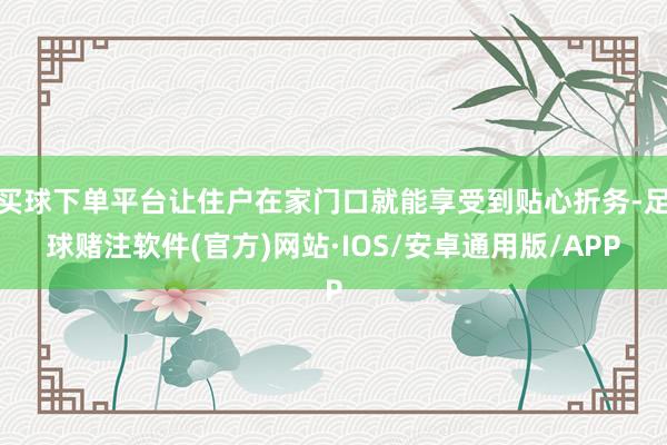 买球下单平台让住户在家门口就能享受到贴心折务-足球赌注软件(官方)网站·IOS/安卓通用版/APP