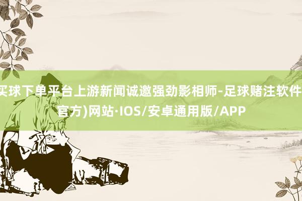 买球下单平台上游新闻诚邀强劲影相师-足球赌注软件(官方)网站·IOS/安卓通用版/APP