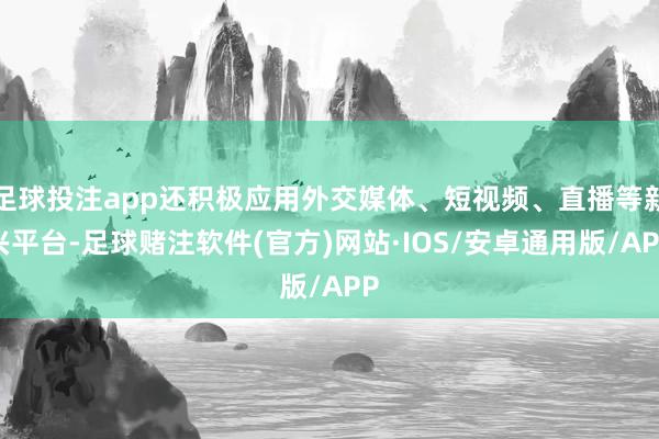 足球投注app还积极应用外交媒体、短视频、直播等新兴平台-足球赌注软件(官方)网站·IOS/安卓通用版/APP