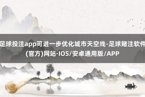 足球投注app可进一步优化城市天空线-足球赌注软件(官方)网站·IOS/安卓通用版/APP