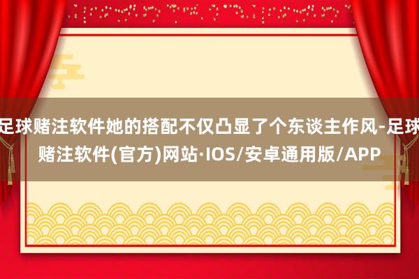 足球赌注软件她的搭配不仅凸显了个东谈主作风-足球赌注软件(官方)网站·IOS/安卓通用版/APP