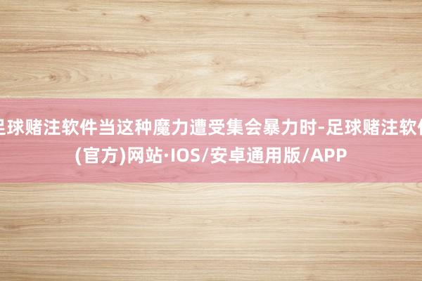 足球赌注软件当这种魔力遭受集会暴力时-足球赌注软件(官方)网站·IOS/安卓通用版/APP