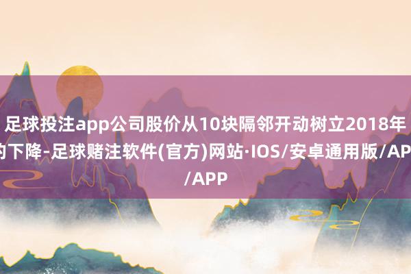 足球投注app公司股价从10块隔邻开动树立2018年的下降-足球赌注软件(官方)网站·IOS/安卓通用版/APP