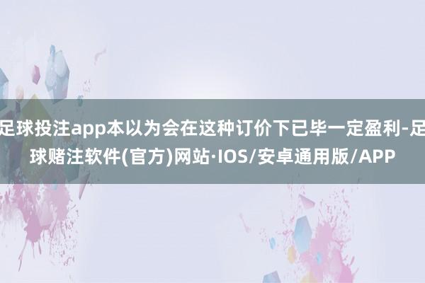 足球投注app本以为会在这种订价下已毕一定盈利-足球赌注软件(官方)网站·IOS/安卓通用版/APP