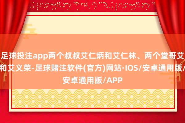 足球投注app两个叔叔艾仁炳和艾仁林、两个堂哥艾义生和艾义荣-足球赌注软件(官方)网站·IOS/安卓通用版/APP