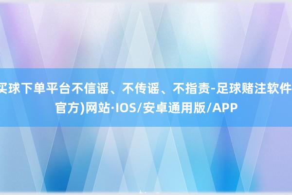 买球下单平台不信谣、不传谣、不指责-足球赌注软件(官方)网站·IOS/安卓通用版/APP