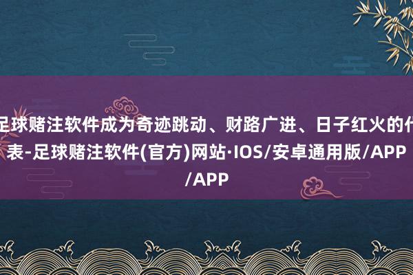 足球赌注软件成为奇迹跳动、财路广进、日子红火的代表-足球赌注软件(官方)网站·IOS/安卓通用版/APP