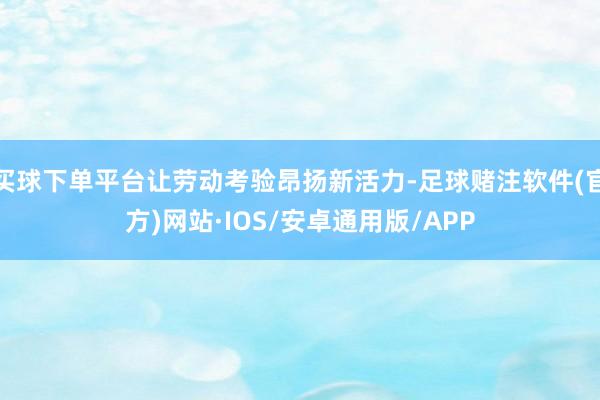 买球下单平台让劳动考验昂扬新活力-足球赌注软件(官方)网站·IOS/安卓通用版/APP