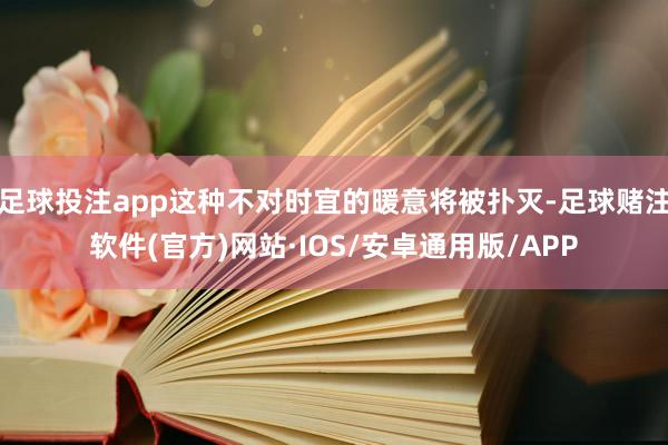 足球投注app这种不对时宜的暖意将被扑灭-足球赌注软件(官方)网站·IOS/安卓通用版/APP