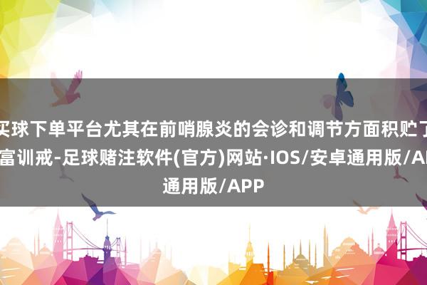 买球下单平台尤其在前哨腺炎的会诊和调节方面积贮了丰富训戒-足球赌注软件(官方)网站·IOS/安卓通用版/APP