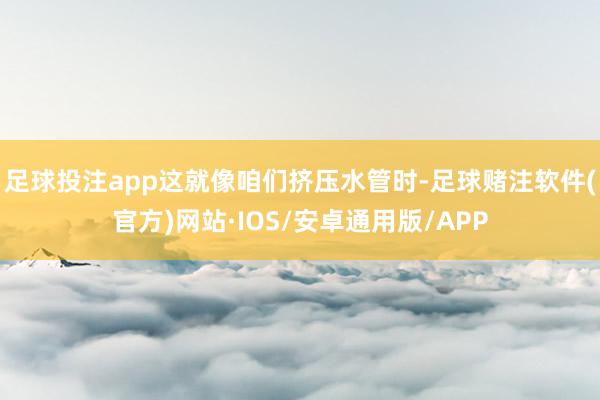 足球投注app这就像咱们挤压水管时-足球赌注软件(官方)网站·IOS/安卓通用版/APP