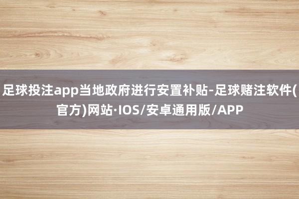 足球投注app当地政府进行安置补贴-足球赌注软件(官方)网站·IOS/安卓通用版/APP