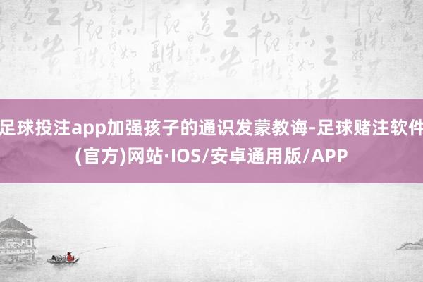 足球投注app加强孩子的通识发蒙教诲-足球赌注软件(官方)网站·IOS/安卓通用版/APP