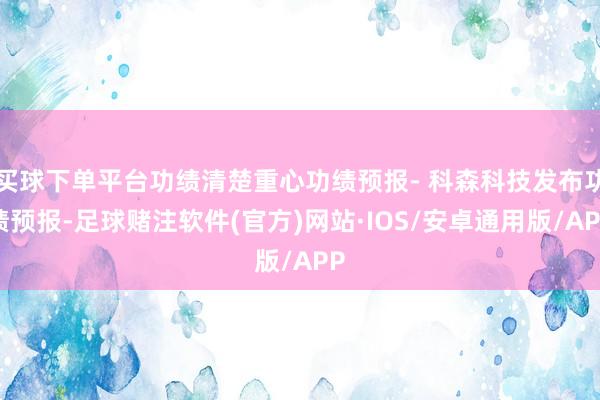 买球下单平台功绩清楚重心功绩预报- 科森科技发布功绩预报-足球赌注软件(官方)网站·IOS/安卓通用版/APP