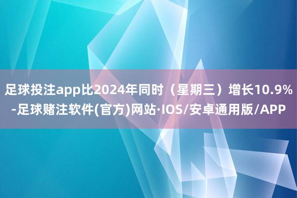 足球投注app比2024年同时（星期三）增长10.9%-足球赌注软件(官方)网站·IOS/安卓通用版/APP