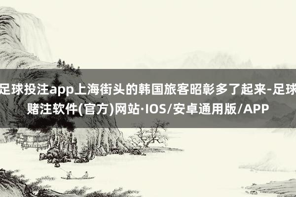 足球投注app上海街头的韩国旅客昭彰多了起来-足球赌注软件(官方)网站·IOS/安卓通用版/APP