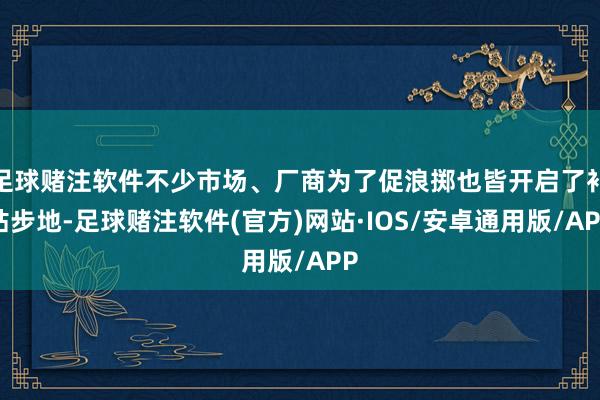 足球赌注软件不少市场、厂商为了促浪掷也皆开启了补贴步地-足球赌注软件(官方)网站·IOS/安卓通用版/APP