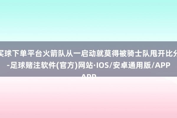 买球下单平台火箭队从一启动就莫得被骑士队甩开比分-足球赌注软件(官方)网站·IOS/安卓通用版/APP