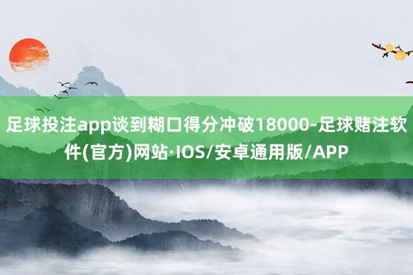 足球投注app谈到糊口得分冲破18000-足球赌注软件(官方)网站·IOS/安卓通用版/APP