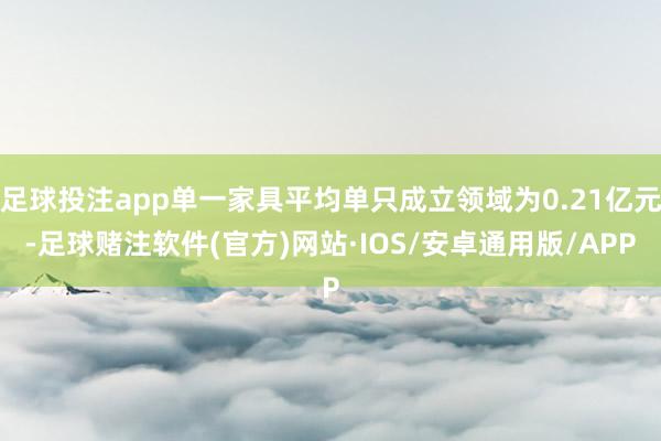 足球投注app单一家具平均单只成立领域为0.21亿元-足球赌注软件(官方)网站·IOS/安卓通用版/APP