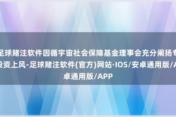 足球赌注软件因循宇宙社会保障基金理事会充分阐扬专科投资上风-足球赌注软件(官方)网站·IOS/安卓通用版/APP