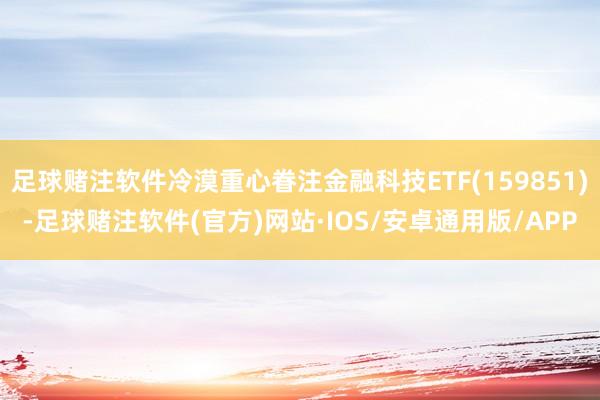 足球赌注软件冷漠重心眷注金融科技ETF(159851)-足球赌注软件(官方)网站·IOS/安卓通用版/APP